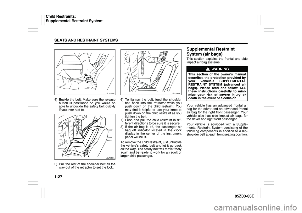 SUZUKI FORENZA 2007 Owners Guide 1-27 SEATS AND RESTRAINT SYSTEMS
85Z03-03E
4) Buckle the belt. Make sure the release
button is positioned so you would be
able to unbuckle the safety belt quickly
if you ever had to.
5) Pull the rest SUZUKI FORENZA 2007 Owners Guide 1-27 SEATS AND RESTRAINT SYSTEMS
85Z03-03E
4) Buckle the belt. Make sure the release
button is positioned so you would be
able to unbuckle the safety belt quickly
if you ever had to.
5) Pull the rest