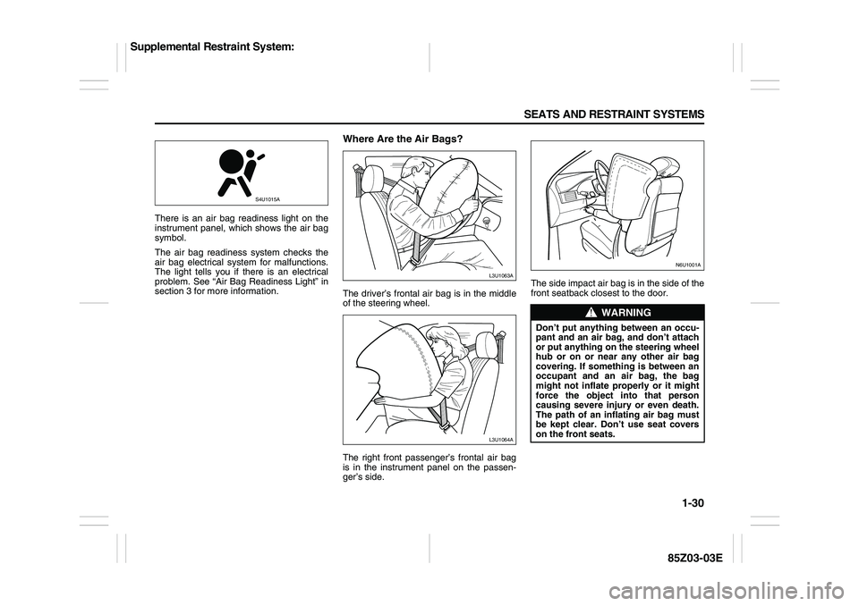 SUZUKI FORENZA 2007  Owners Manual 1-30 SEATS AND RESTRAINT SYSTEMS
85Z03-03E
There is an air bag readiness light on the
instrument panel, which shows the air bag
symbol.
The air bag readiness system checks the
air bag electrical syste