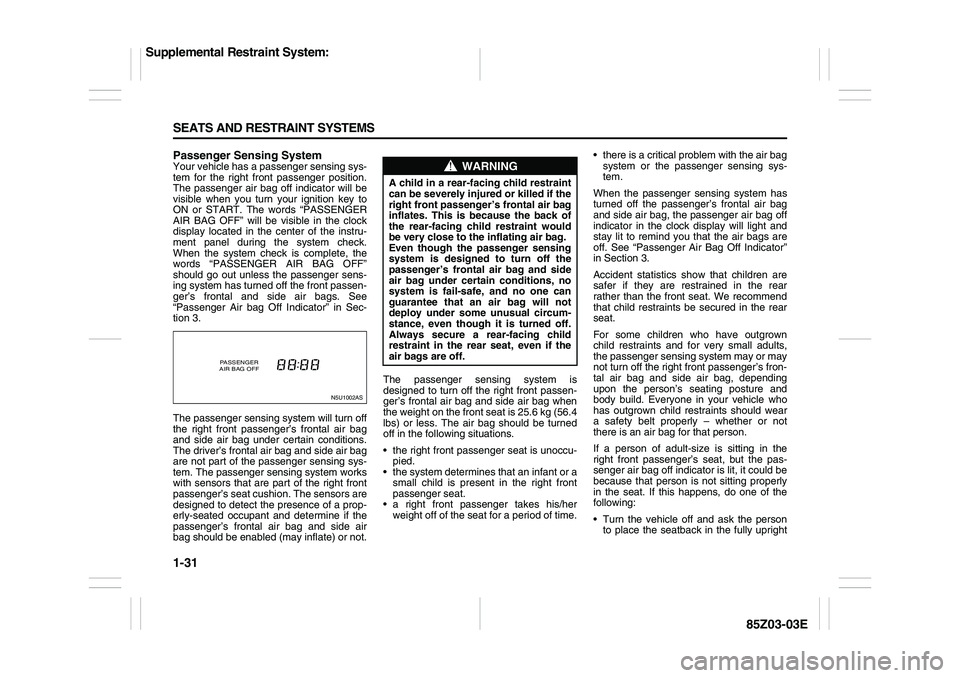 SUZUKI FORENZA 2007  Owners Manual 1-31 SEATS AND RESTRAINT SYSTEMS
85Z03-03E
Passenger Sensing SystemYour vehicle has a passenger sensing sys-
tem for the right front passenger position.
The passenger air bag off indicator will be
vis
