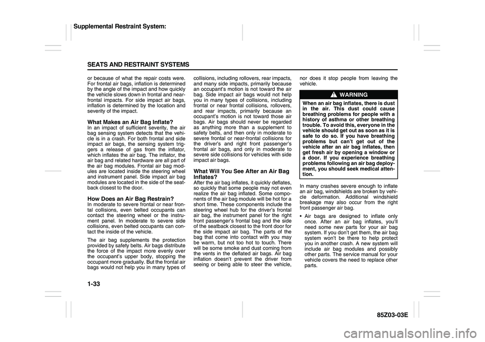 SUZUKI FORENZA 2007 Service Manual 1-33 SEATS AND RESTRAINT SYSTEMS
85Z03-03E
or because of what the repair costs were.
For frontal air bags, inflation is determined
by the angle of the impact and how quickly
the vehicle slows down in SUZUKI FORENZA 2007 Service Manual 1-33 SEATS AND RESTRAINT SYSTEMS
85Z03-03E
or because of what the repair costs were.
For frontal air bags, inflation is determined
by the angle of the impact and how quickly
the vehicle slows down in