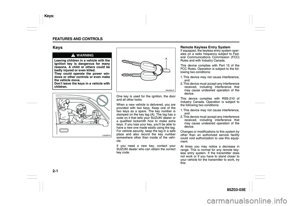 SUZUKI FORENZA 2007 Service Manual 2-1 FEATURES AND CONTROLS
85Z03-03E
Keys
One key is used for the ignition, the door
and all other locks.
When a new vehicle is delivered, you are
provided with two keys. Keep one of the
two keys as a SUZUKI FORENZA 2007 Service Manual 2-1 FEATURES AND CONTROLS
85Z03-03E
Keys
One key is used for the ignition, the door
and all other locks.
When a new vehicle is delivered, you are
provided with two keys. Keep one of the
two keys as a