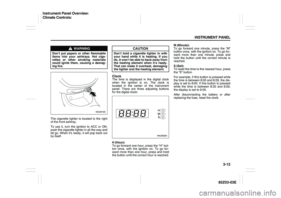 SUZUKI FORENZA 2007  Owners Manual 3-12 INSTRUMENT PANEL
85Z03-03E
The cigarette lighter is located to the right
of the front ashtray.
To use it, turn the ignition to ACC or ON,
push the cigarette lighter in all the way and
let go. Whe