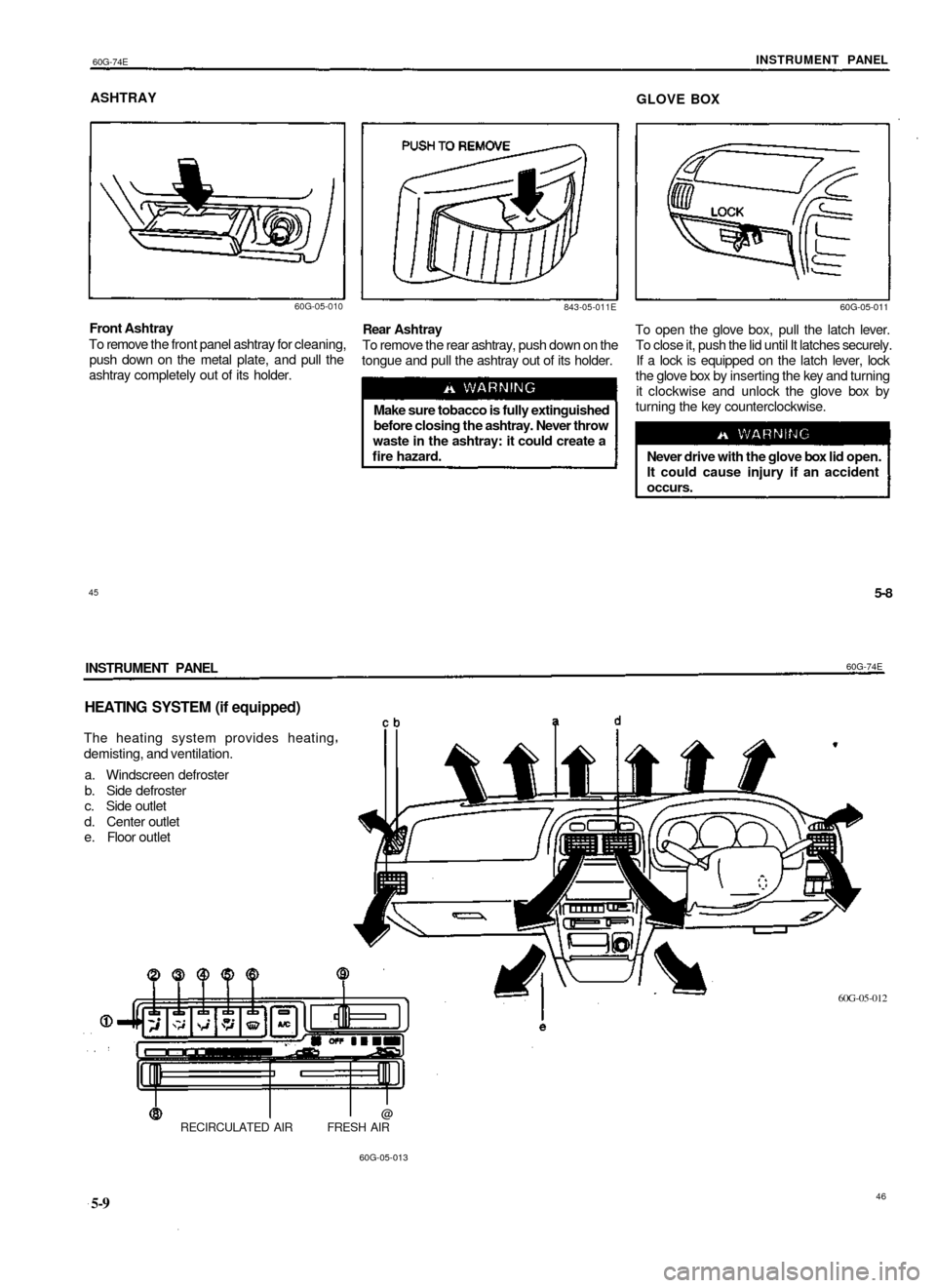 SUZUKI BALENO 1999 1.G Owners Manual
60G-74E
INSTRUMENT PANEL
ASHTRAY
GLOVE BOX
60G-05-010
843-05-011E
Front Ashtray
To remove the front panel ashtray for cleaning,
push down on the metal plate, and pull the
ashtray completely SUZUKI BALENO 1999 1.G Owners Manual
60G-74E
INSTRUMENT PANEL
ASHTRAY
GLOVE BOX
60G-05-010
843-05-011E
Front Ashtray
To remove the front panel ashtray for cleaning,
push down on the metal plate, and pull the
ashtray completely