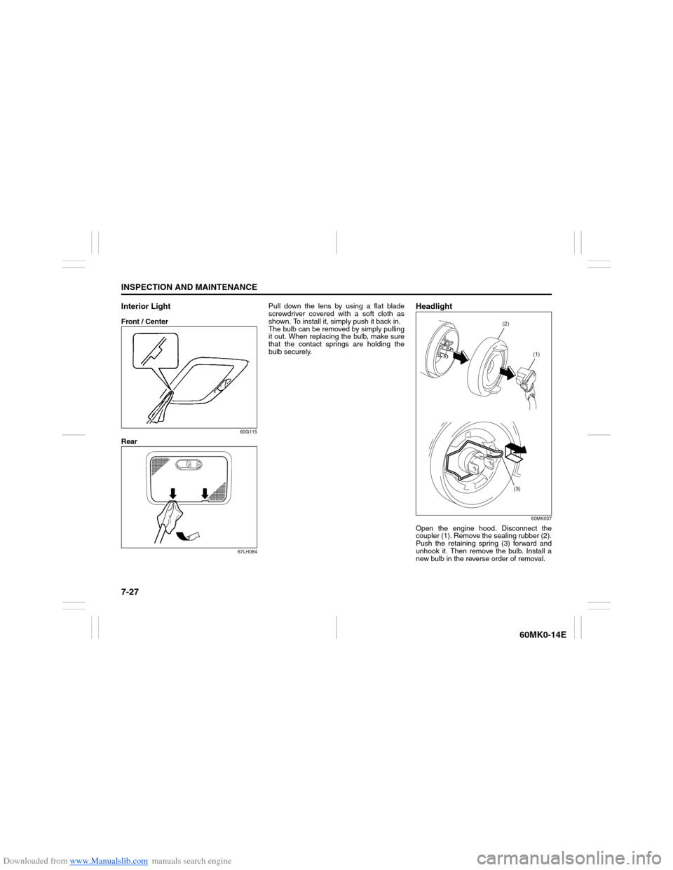SUZUKI ERTIGA 2013 1.G Owners Manual Downloaded from www.Manualslib.com manuals search engine 7-27INSPECTION AND MAINTENANCE
60MK0-14E
Interior Light Front / Center
60G115
Rear
67LH084
Pull down the lens by using a flat blade
screwdriver SUZUKI ERTIGA 2013 1.G Owners Manual Downloaded from www.Manualslib.com manuals search engine 7-27INSPECTION AND MAINTENANCE
60MK0-14E
Interior Light Front / Center
60G115
Rear
67LH084
Pull down the lens by using a flat blade
screwdriver