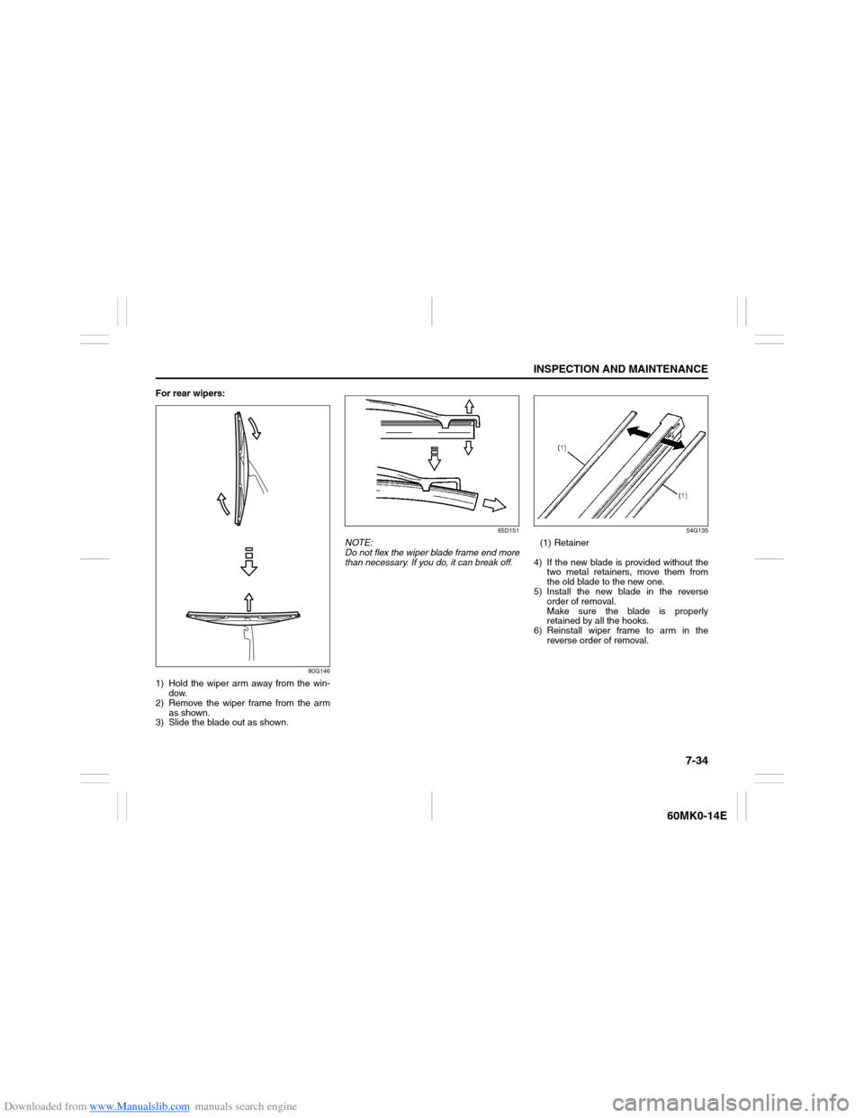 SUZUKI ERTIGA 2013 1.G Owners Manual Downloaded from www.Manualslib.com manuals search engine 7-34
INSPECTION AND MAINTENANCE
60MK0-14E
For rear wipers:
80G146
1) Hold the wiper arm away from the win-
dow.
2) Remove the wiper frame from SUZUKI ERTIGA 2013 1.G Owners Manual Downloaded from www.Manualslib.com manuals search engine 7-34
INSPECTION AND MAINTENANCE
60MK0-14E
For rear wipers:
80G146
1) Hold the wiper arm away from the win-
dow.
2) Remove the wiper frame from