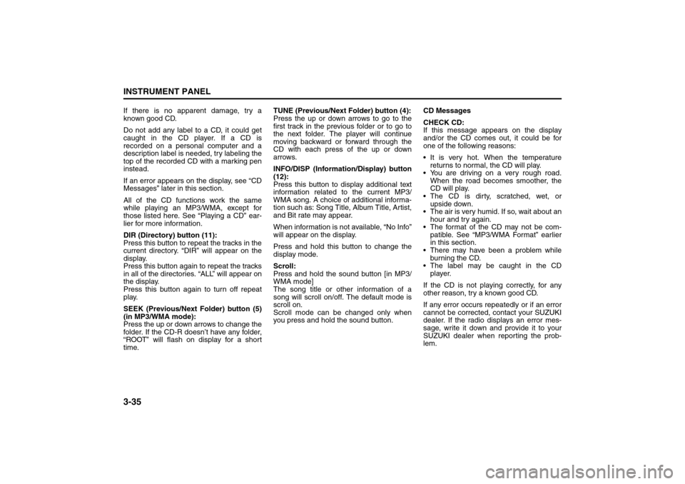 SUZUKI FORENZA 2008 1.G Owners Manual 3-35INSTRUMENT PANEL
85Z04-03E
If there is no apparent damage, try a
known good CD.
Do not add any label to a CD, it could get
caught in the CD player. If a CD is
recorded on a personal computer and a