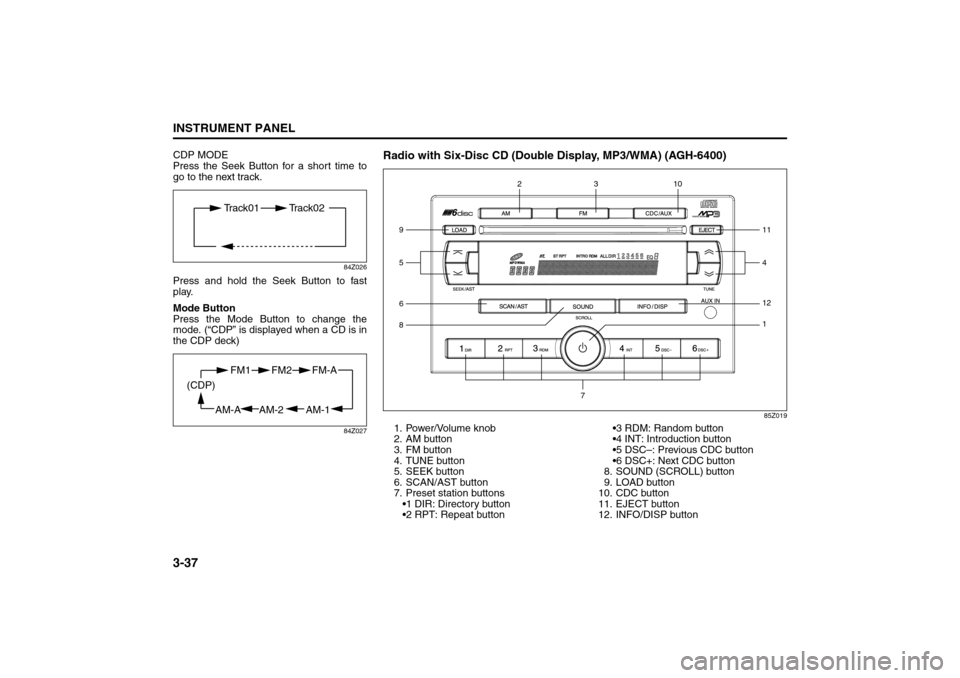 SUZUKI FORENZA 2008 1.G Owners Manual 3-37INSTRUMENT PANEL
85Z04-03E
CDP MODE
Press the Seek Button for a short time to
go to the next track.
84Z026
Press and hold the Seek Button to fast
play.
Mode Button
Press the Mode Button to change 