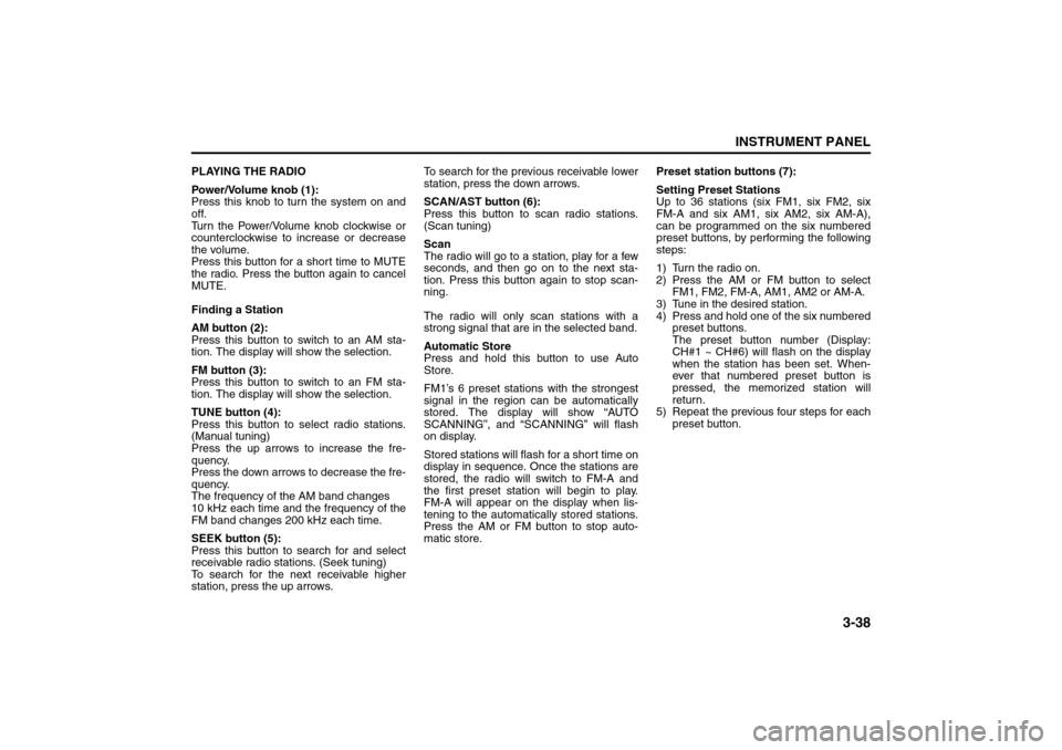 SUZUKI FORENZA 2008 1.G Owners Manual 3-38
INSTRUMENT PANEL
85Z04-03E
PLAYING THE RADIO
Power/Volume knob (1):
Press this knob to turn the system on and
off.
Turn the Power/Volume knob clockwise or
counterclockwise to increase or decrease