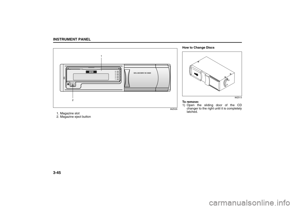 SUZUKI FORENZA 2008 1.G Owners Manual 3-45INSTRUMENT PANEL
85Z04-03E
86Z026
1. Magazine slot
2. Magazine eject button
21
How to Change Discs
86Z013
To remove:
1) Open the sliding door of the CD
changer to the right until it is completely
SUZUKI FORENZA 2008 1.G Owners Manual 3-45INSTRUMENT PANEL
85Z04-03E
86Z026
1. Magazine slot
2. Magazine eject button
21
How to Change Discs
86Z013
To remove:
1) Open the sliding door of the CD
changer to the right until it is completely