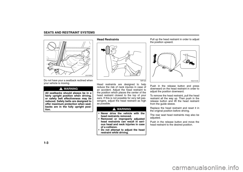 SUZUKI FORENZA 2008 1.G Owners Manual 1-3SEATS AND RESTRAINT SYSTEMS
85Z04-03E
Do not have your a seatback reclined when
your vehicle is moving.
Head Restraints
75F123
Head restraints are designed to help
reduce the risk of neck injuries 