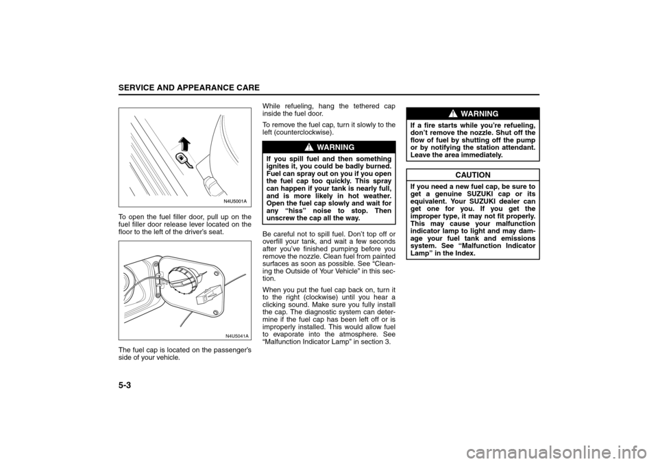 SUZUKI FORENZA 2008 1.G Owners Manual 5-3SERVICE AND APPEARANCE CARE
85Z04-03E
To open the fuel filler door, pull up on the
fuel filler door release lever located on the
floor to the left of the driver’s seat.
The fuel cap is located on SUZUKI FORENZA 2008 1.G Owners Manual 5-3SERVICE AND APPEARANCE CARE
85Z04-03E
To open the fuel filler door, pull up on the
fuel filler door release lever located on the
floor to the left of the driver’s seat.
The fuel cap is located on