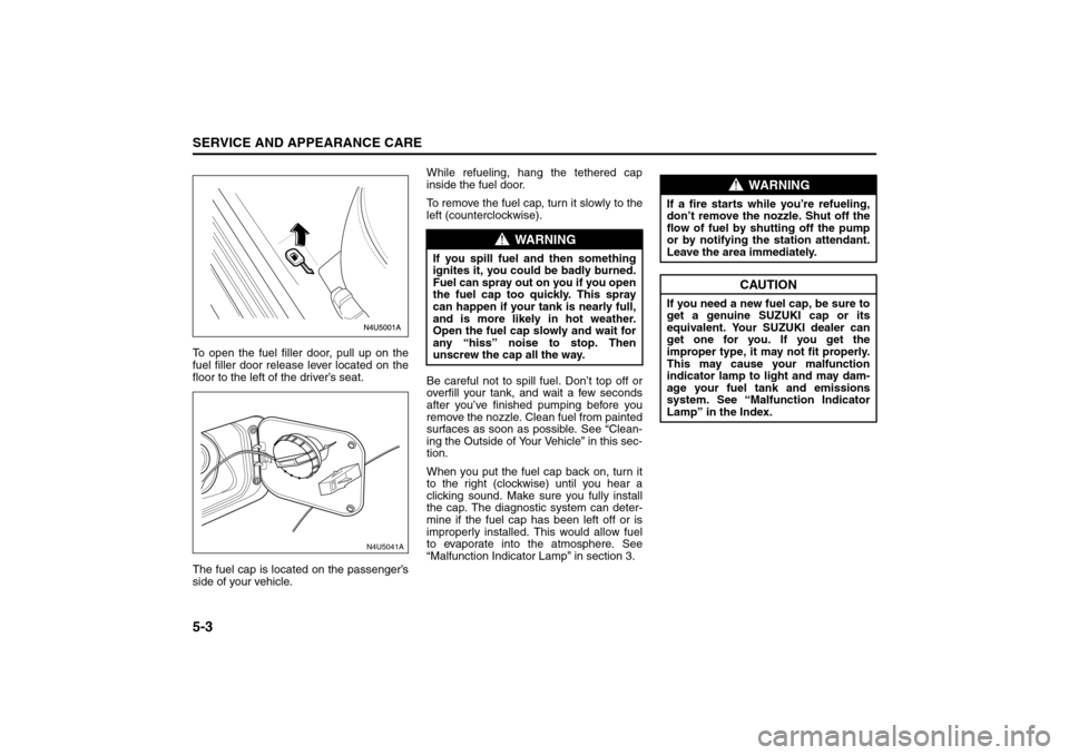 SUZUKI FORENZA 2008 1.G Owners Manual 5-3SERVICE AND APPEARANCE CARE
85Z04-03E
To open the fuel filler door, pull up on the
fuel filler door release lever located on the
floor to the left of the driver’s seat.
The fuel cap is located on