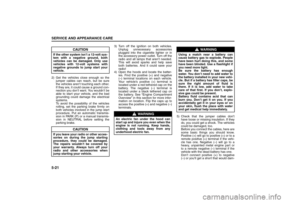SUZUKI FORENZA 2008 1.G Owners Manual 5-21SERVICE AND APPEARANCE CARE
85Z04-03E
2) Get the vehicles close enough so the
jumper cables can reach, but be sure
the vehicles aren’t touching each other.
If they are, it could cause a ground c SUZUKI FORENZA 2008 1.G Owners Manual 5-21SERVICE AND APPEARANCE CARE
85Z04-03E
2) Get the vehicles close enough so the
jumper cables can reach, but be sure
the vehicles aren’t touching each other.
If they are, it could cause a ground c