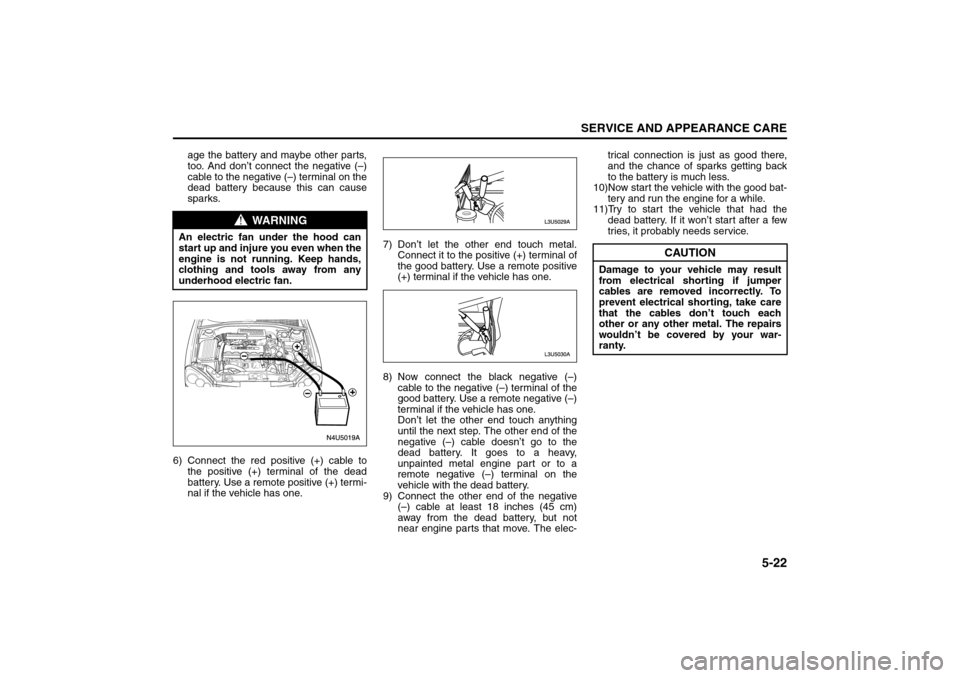 SUZUKI FORENZA 2008 1.G Owners Manual 5-22
SERVICE AND APPEARANCE CARE
85Z04-03E
age the battery and maybe other parts,
too. And don’t connect the negative (–)
cable to the negative (–) terminal on the
dead battery because this can 