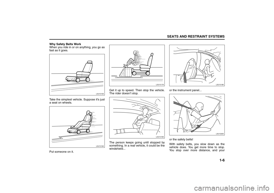 SUZUKI FORENZA 2008 1.G User Guide 1-6
SEATS AND RESTRAINT SYSTEMS
85Z04-03E
Why Safety Belts Work
When you ride in or on anything, you go as
fast as it goes.
Take the simplest vehicle. Suppose it’s just
a seat on wheels.
Put someone