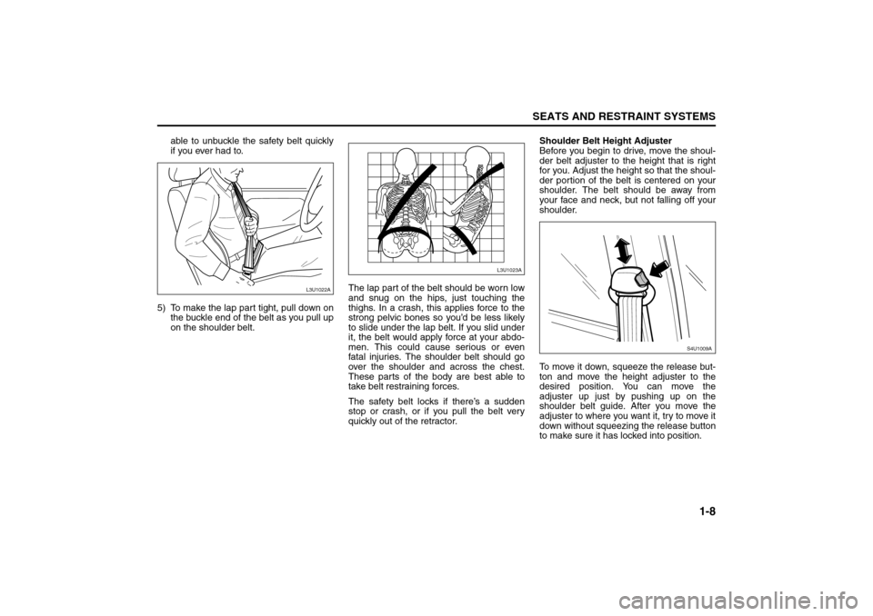 SUZUKI FORENZA 2008 1.G User Guide 1-8
SEATS AND RESTRAINT SYSTEMS
85Z04-03E
able to unbuckle the safety belt quickly
if you ever had to. 
5) To make the lap part tight, pull down on
the buckle end of the belt as you pull up
on the sho