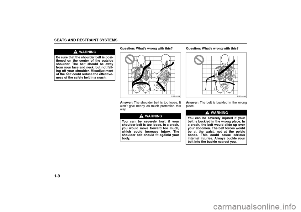 SUZUKI FORENZA 2008 1.G Owners Manual 1-9SEATS AND RESTRAINT SYSTEMS
85Z04-03E
Question: What’s wrong with this?
Answer: The shoulder belt is too loose. It
won’t give nearly as much protection this
way. Question: What’s wrong with t