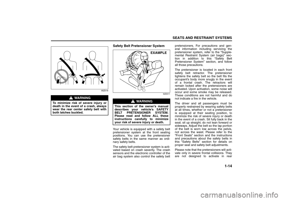 SUZUKI FORENZA 2008 1.G Owners Manual 1-14
SEATS AND RESTRAINT SYSTEMS
85Z04-03E
85Z018
Safety Belt Pretensioner System
52D011
Your vehicle is equipped with a safety belt
pretensioner system at the front seating
positions. You can use the
