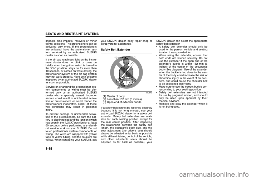 SUZUKI FORENZA 2008 1.G Owners Manual 1-15SEATS AND RESTRAINT SYSTEMS
85Z04-03E
impacts, side impacts, rollovers or minor
frontal collisions. The pretensioners can be
activated only once. If the pretensioners
are activated, have the prete