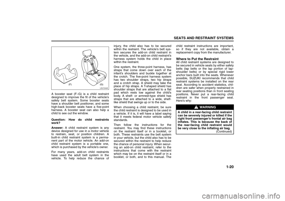SUZUKI FORENZA 2008 1.G Owners Manual 1-20
SEATS AND RESTRAINT SYSTEMS
85Z04-03E
A booster seat (F–G) is a child restraint
designed to improve the fit of the vehicle’s
safety belt system. Some booster seats
have a shoulder belt positi