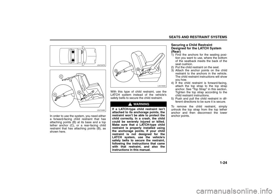 SUZUKI FORENZA 2008 1.G Owners Guide 1-24
SEATS AND RESTRAINT SYSTEMS
85Z04-03E
In order to use the system, you need either
a forward-facing child restraint that has
attaching points (B) at its base and a top
tether anchor (C), or a rear SUZUKI FORENZA 2008 1.G Owners Guide 1-24
SEATS AND RESTRAINT SYSTEMS
85Z04-03E
In order to use the system, you need either
a forward-facing child restraint that has
attaching points (B) at its base and a top
tether anchor (C), or a rear