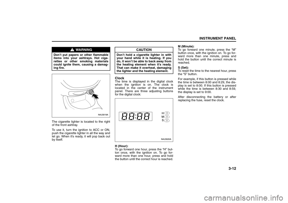 SUZUKI FORENZA 2008 1.G Owners Manual 3-12
INSTRUMENT PANEL
85Z04-03E
The cigarette lighter is located to the right
of the front ashtray.
To use it, turn the ignition to ACC or ON,
push the cigarette lighter in all the way and
let go. Whe