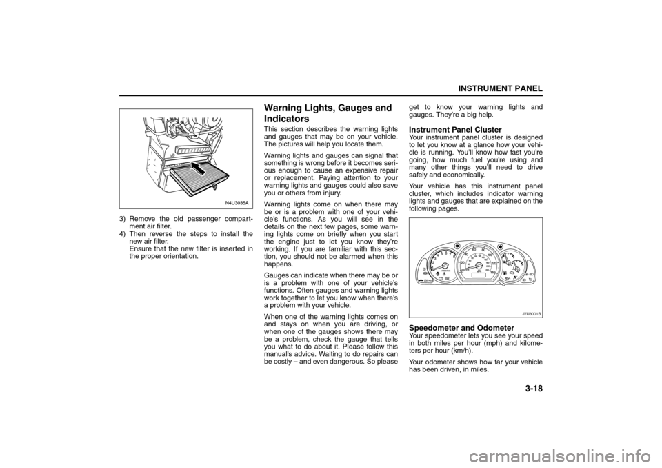 SUZUKI FORENZA 2008 1.G Owners Manual 3-18
INSTRUMENT PANEL
85Z04-03E
3) Remove the old passenger compart-
ment air filter.
4) Then reverse the steps to install the
new air filter. 
Ensure that the new filter is inserted in
the proper ori