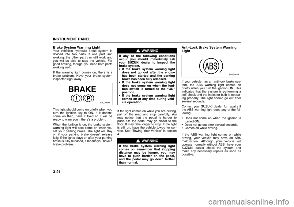 SUZUKI FORENZA 2008 1.G Owners Manual 3-21INSTRUMENT PANEL
85Z04-03E
Brake System Warning LightYour vehicle’s hydraulic brake system is
divided into two parts. If one part isn’t
working, the other part can still work and
you will be a