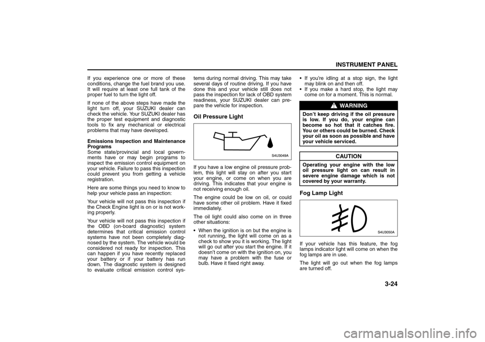SUZUKI FORENZA 2008 1.G Owners Manual 3-24
INSTRUMENT PANEL
85Z04-03E
If you experience one or more of these
conditions, change the fuel brand you use.
It will require at least one full tank of the
proper fuel to turn the light off.
If no