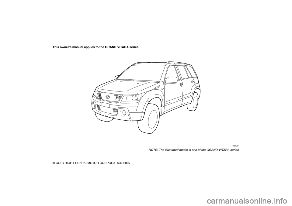 SUZUKI GRAND VITARA 2008 3.G Owners Manual 66J22-03E
This owner’s manual applies to the GRAND VITARA series:
66J001
NOTE: The illustrated model is one of the GRAND VITARA series.
© COPYRIGHT SUZUKI MOTOR CORPORATION 2007 