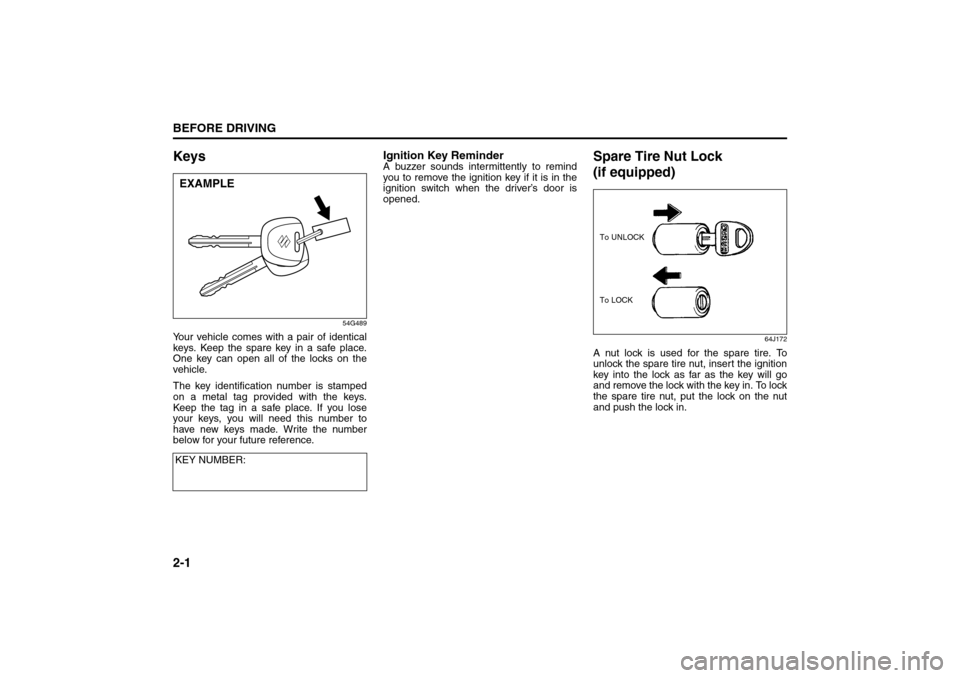 SUZUKI GRAND VITARA 2008 3.G User Guide 2-1BEFORE DRIVING
66J22-03E
Keys
54G489
Your vehicle comes with a pair of identical
keys. Keep the spare key in a safe place.
One key can open all of the locks on the
vehicle.
The key identification n