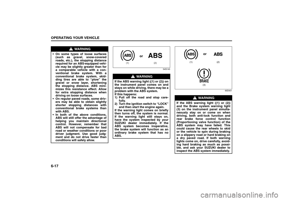 SUZUKI GRAND VITARA 2008 3.G Owners Manual 6-17OPERATING YOUR VEHICLE
66J22-03E
54G140
65D451
WARNING
On some types of loose surfaces
(such as gravel, snow-covered
roads, etc.), the stopping distance
required for an ABS-equipped vehi-
cle ma SUZUKI GRAND VITARA 2008 3.G Owners Manual 6-17OPERATING YOUR VEHICLE
66J22-03E
54G140
65D451
WARNING
On some types of loose surfaces
(such as gravel, snow-covered
roads, etc.), the stopping distance
required for an ABS-equipped vehi-
cle ma