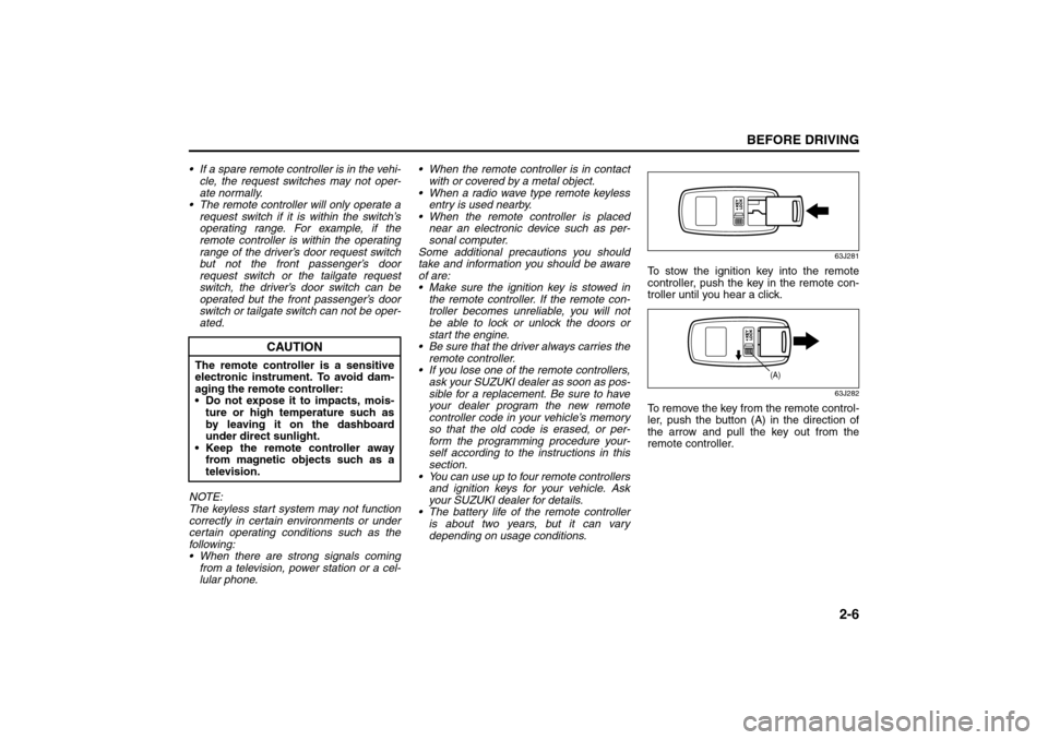 SUZUKI GRAND VITARA 2008 3.G Owners Manual 2-6
BEFORE DRIVING
66J22-03E
 If a spare remote controller is in the vehi-
cle, the request switches may not oper-
ate normally.
 The remote controller will only operate a
request switch if it is wi