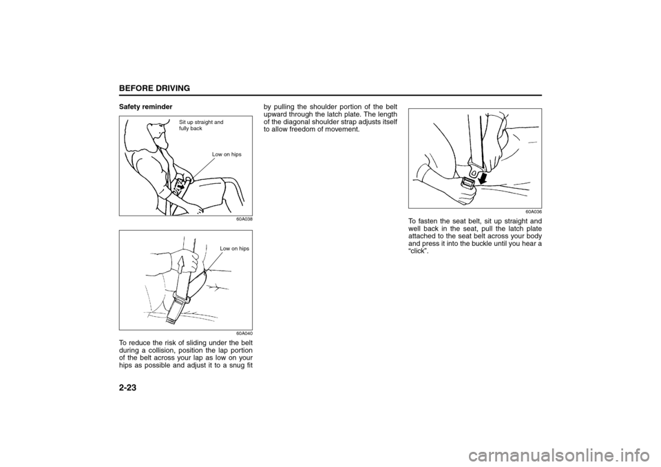 SUZUKI GRAND VITARA 2008 3.G Owners Guide 2-23BEFORE DRIVING
66J22-03E
Safety reminder
60A038
60A040
To reduce the risk of sliding under the belt
during a collision, position the lap portion
of the belt across your lap as low on your
hips as SUZUKI GRAND VITARA 2008 3.G Owners Guide 2-23BEFORE DRIVING
66J22-03E
Safety reminder
60A038
60A040
To reduce the risk of sliding under the belt
during a collision, position the lap portion
of the belt across your lap as low on your
hips as