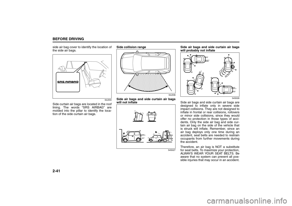 SUZUKI GRAND VITARA 2008 3.G Owners Manual 2-41BEFORE DRIVING
66J22-03E
side air bag cover to identify the location of
the side air bags.
64J034
Side curtain air bags are located in the roof
lining. The words “SRS AIRBAG” are
molded into t