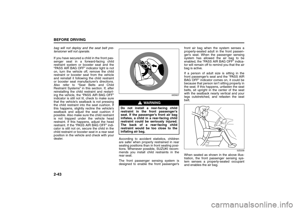 SUZUKI GRAND VITARA 2008 3.G Workshop Manual 2-43BEFORE DRIVING
66J22-03E
bag will not deploy and the seat belt pre-
tensioner will not operate.
If you have secured a child in the front pas-
senger seat in a forward-facing child
restraint system