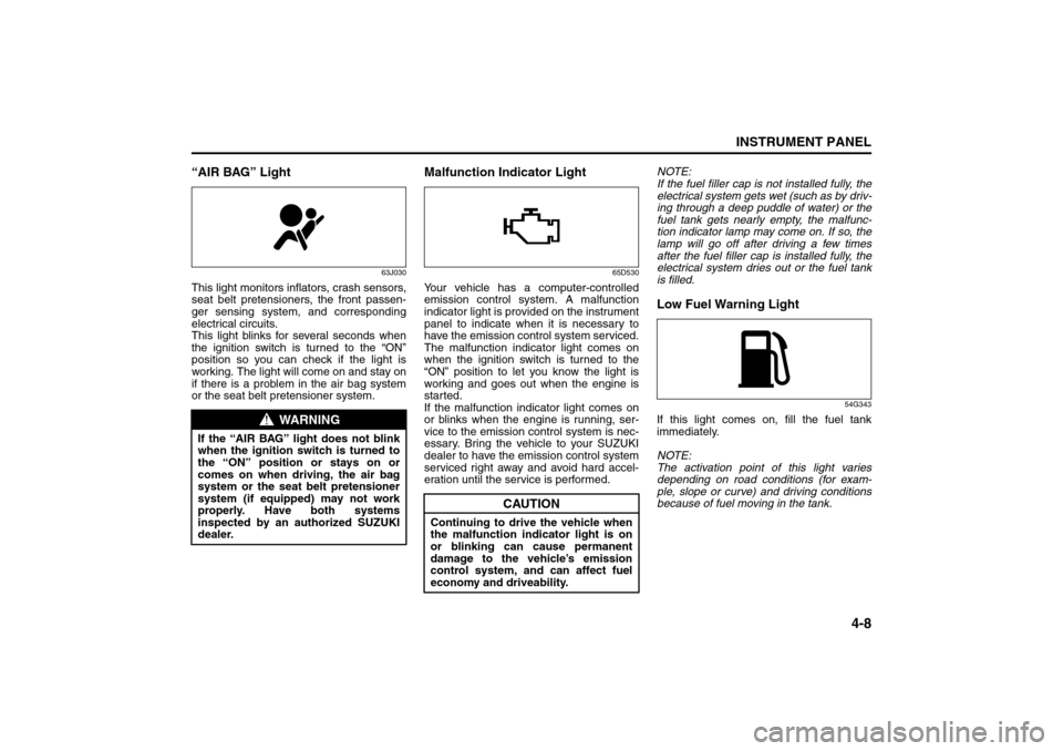 SUZUKI GRAND VITARA 2008 3.G Owners Manual 4-8
INSTRUMENT PANEL
66J22-03E
“AIR BAG” Light
63J030
This light monitors inflators, crash sensors,
seat belt pretensioners, the front passen-
ger sensing system, and corresponding
electrical circ