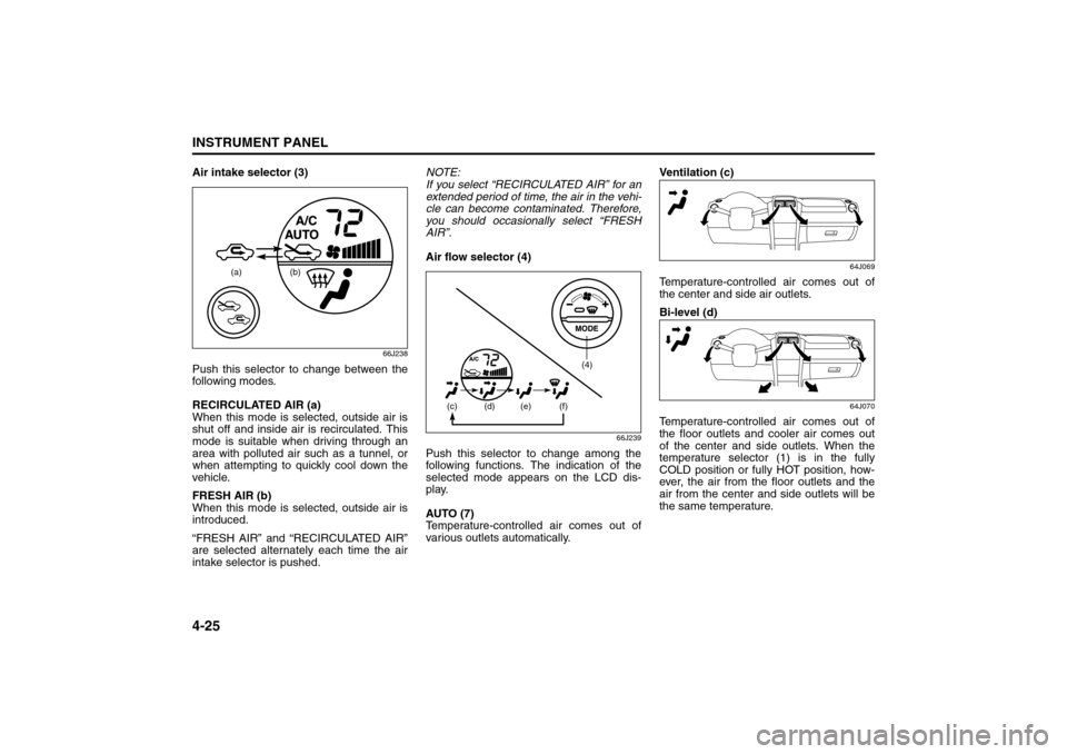 SUZUKI GRAND VITARA 2008 3.G Owners Manual 4-25INSTRUMENT PANEL
66J22-03E
Air intake selector (3)
66J238
Push this selector to change between the
following modes.
RECIRCULATED AIR (a)
When this mode is selected, outside air is
shut off and ins SUZUKI GRAND VITARA 2008 3.G Owners Manual 4-25INSTRUMENT PANEL
66J22-03E
Air intake selector (3)
66J238
Push this selector to change between the
following modes.
RECIRCULATED AIR (a)
When this mode is selected, outside air is
shut off and ins