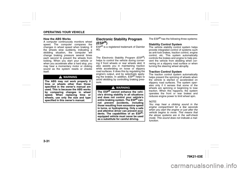 SUZUKI GRAND VITARA 2010 3.G Owners Manual 3-31OPERATING YOUR VEHICLE
79K21-03E
How the ABS WorksA computer continuously monitors wheel
speed. The computer compares the
changes in wheel speed when braking. If
the wheels slow suddenly, indicati