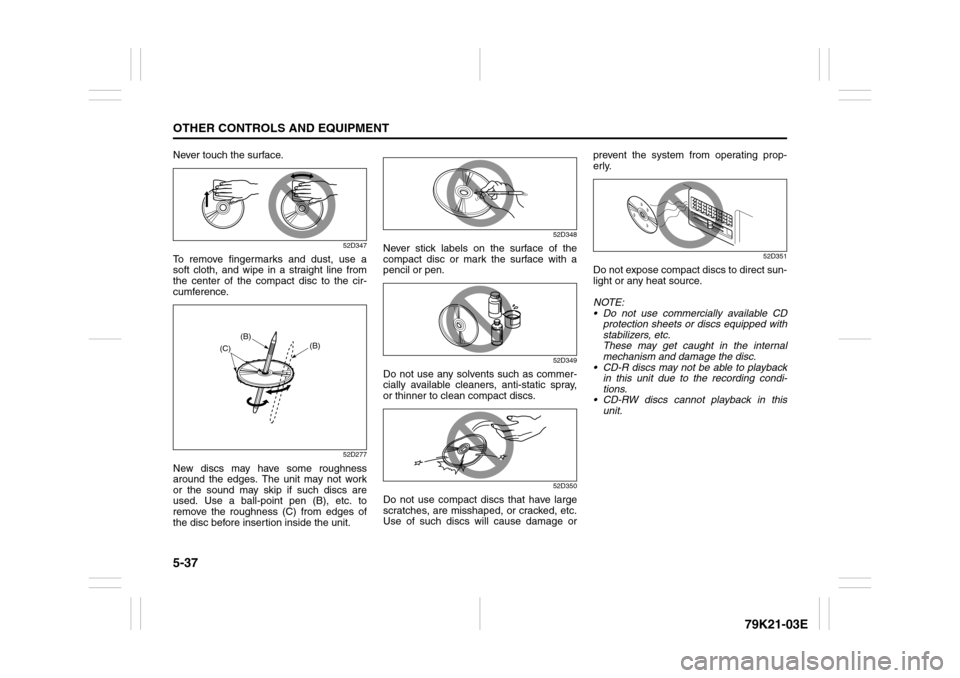 SUZUKI GRAND VITARA 2010 3.G Owners Manual 5-37OTHER CONTROLS AND EQUIPMENT
79K21-03E
Never touch the surface.
52D347
To remove fingermarks and dust, use a
soft cloth, and wipe in a straight line from
the center of the compact disc to the cir-