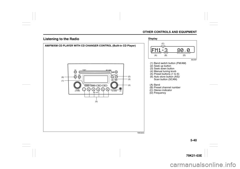SUZUKI GRAND VITARA 2010 3.G Owners Manual 5-40
OTHER CONTROLS AND EQUIPMENT
79K21-03E
Listening to the Radio
79KA003
(1)
(4)(6)
(2)
(3)
(5)
AM/FM/XM CD PLAYER WITH CD CHANGER CONTROL (Built-in CD Player)
Display
66J097
(1) Band switch button 