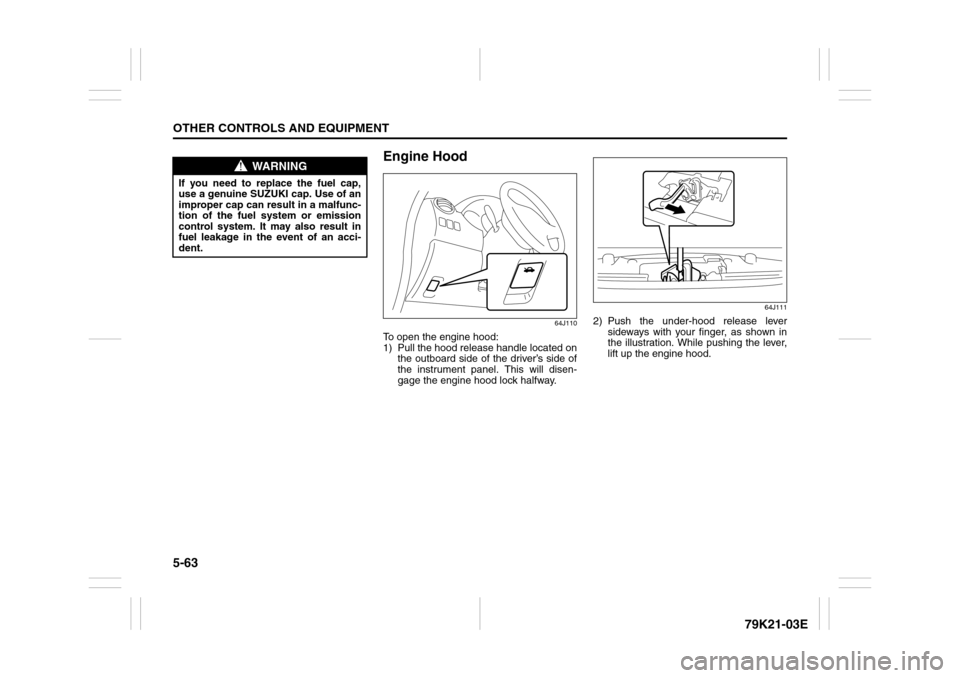 SUZUKI GRAND VITARA 2010 3.G Manual Online 5-63OTHER CONTROLS AND EQUIPMENT
79K21-03E
Engine Hood
64J110
To open the engine hood:
1) Pull the hood release handle located on
the outboard side of the driver’s side of
the instrument panel. This