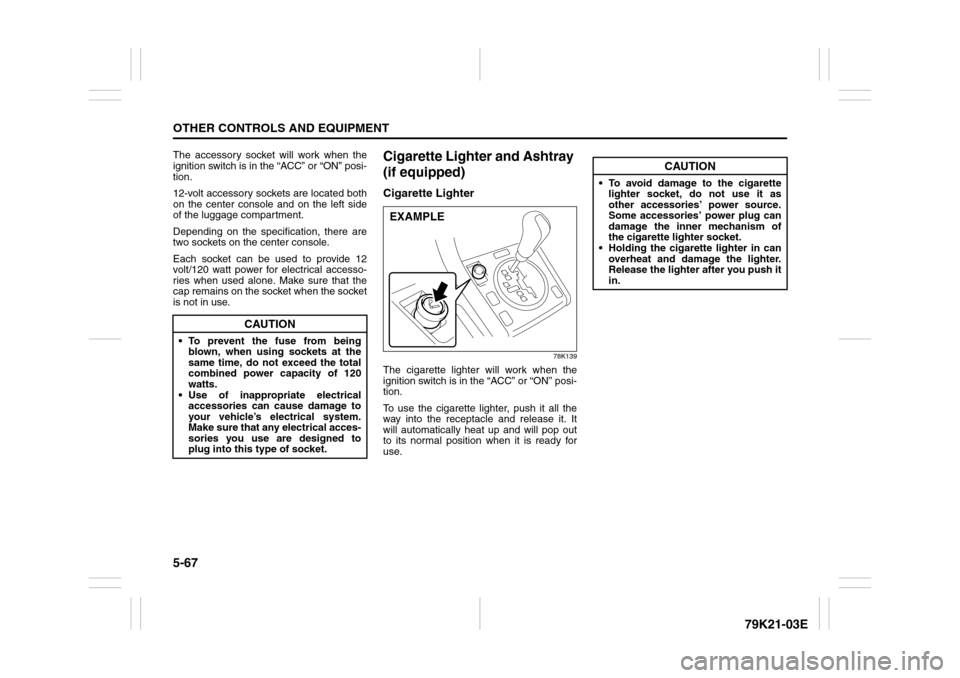 SUZUKI GRAND VITARA 2010 3.G Owners Manual 5-67OTHER CONTROLS AND EQUIPMENT
79K21-03E
The accessory socket will work when the
ignition switch is in the “ACC” or “ON” posi-
tion.
12-volt accessory sockets are located both
on the center 