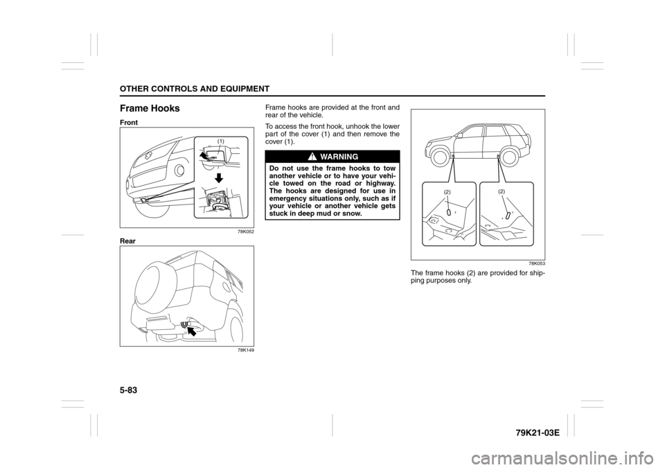 SUZUKI GRAND VITARA 2010 3.G Owners Manual 5-83OTHER CONTROLS AND EQUIPMENT
79K21-03E
Frame HooksFront
78K052
Rear
78K149
Frame hooks are provided at the front and
rear of the vehicle.
To access the front hook, unhook the lower
part of the cov