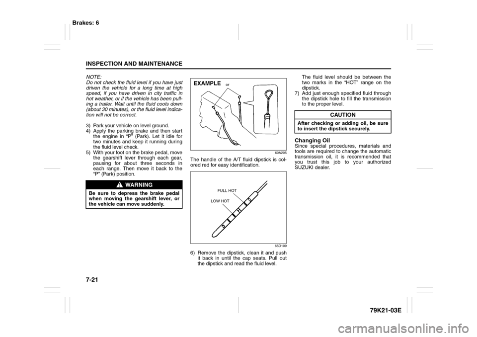 SUZUKI GRAND VITARA 2010 3.G User Guide 7-21INSPECTION AND MAINTENANCE
79K21-03E
NOTE:
Do not check the fluid level if you have just
driven the vehicle for a long time at high
speed, if you have driven in city traffic in
hot weather, or if 