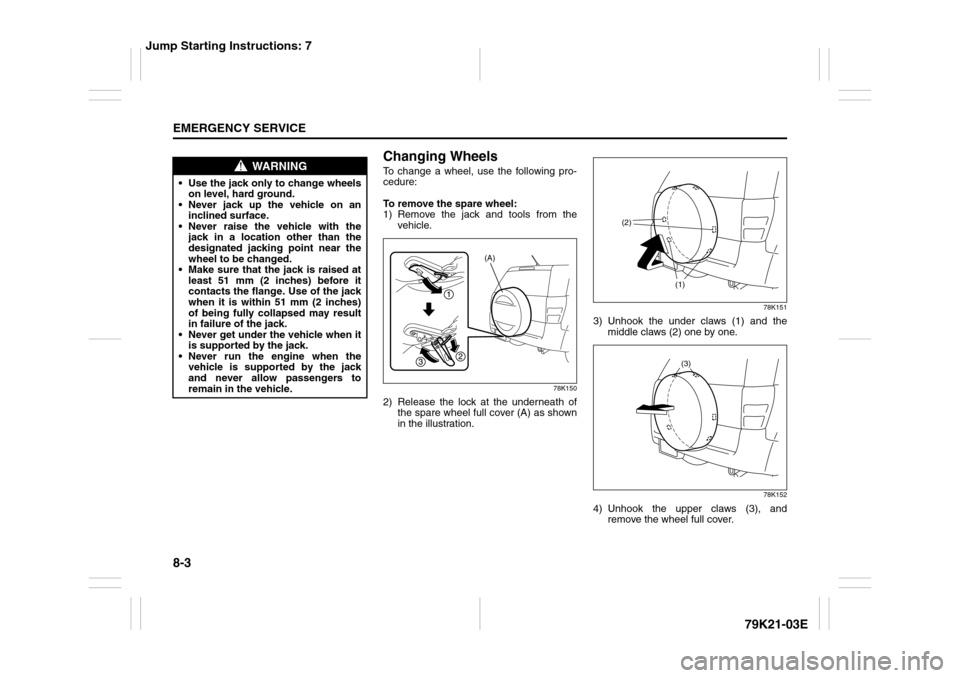 SUZUKI GRAND VITARA 2010 3.G Owners Manual 8-3EMERGENCY SERVICE
79K21-03E
Changing WheelsTo change a wheel, use the following pro-
cedure:
To remove the spare wheel:
1) Remove the jack and tools from the
vehicle.
78K150
2) Release the lock at 