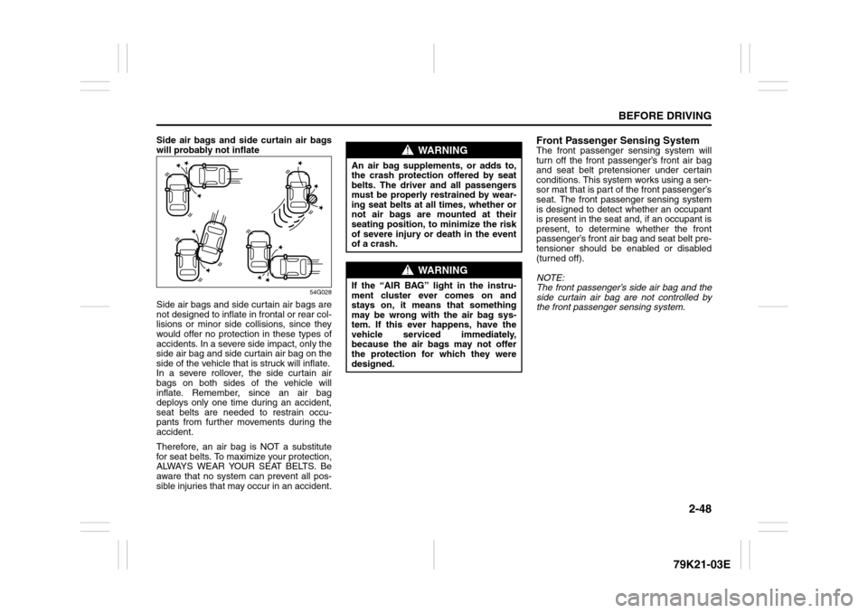 SUZUKI GRAND VITARA 2010 3.G Owners Manual 2-48
BEFORE DRIVING
79K21-03E
Side air bags and side curtain air bags
will probably not inflate
54G028
Side air bags and side curtain air bags are
not designed to inflate in frontal or rear col-
lisio