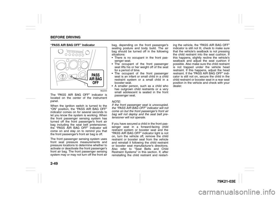 SUZUKI GRAND VITARA 2010 3.G Owners Manual 2-49BEFORE DRIVING
79K21-03E
“PASS AIR BAG OFF” Indicator
66J244
The “PASS AIR BAG OFF” indicator is
located on the center of the instrument
panel.
When the ignition switch is turned to the
�