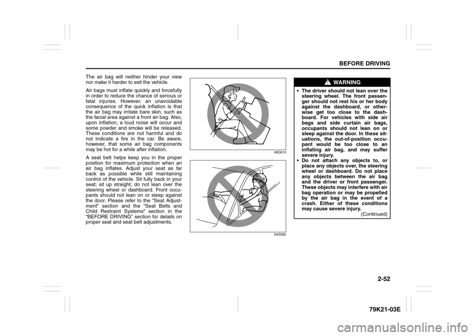 SUZUKI GRAND VITARA 2010 3.G Owners Manual 2-52
BEFORE DRIVING
79K21-03E
The air bag will neither hinder your view
nor make it harder to exit the vehicle.
Air bags must inflate quickly and forcefully
in order to reduce the chance of serious or