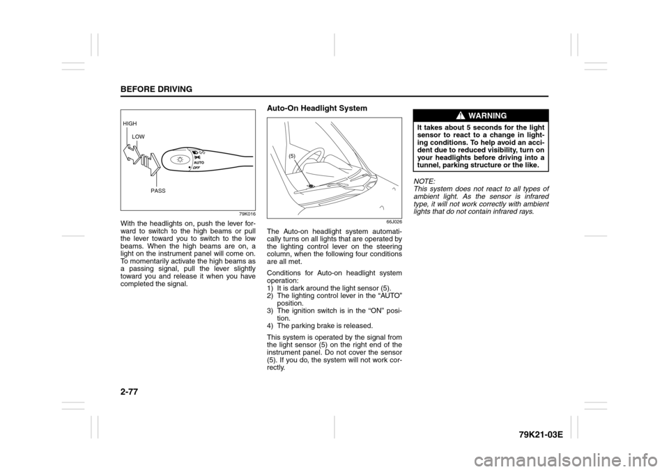 SUZUKI GRAND VITARA 2010 3.G Owners Manual 2-77BEFORE DRIVING
79K21-03E
79K016
With the headlights on, push the lever for-
ward to switch to the high beams or pull
the lever toward you to switch to the low
beams. When the high beams are on, a
